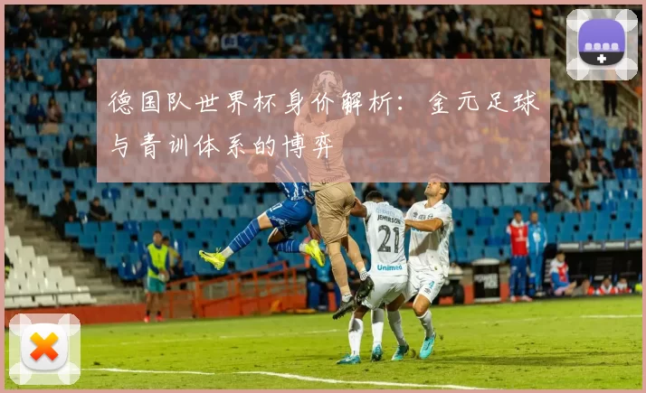 德国队世界杯身价解析:金元足球与青训体系的博弈