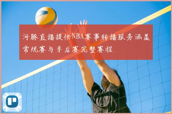 河豚直播提供NBA赛事转播服务涵盖常规赛与季后赛完整赛程