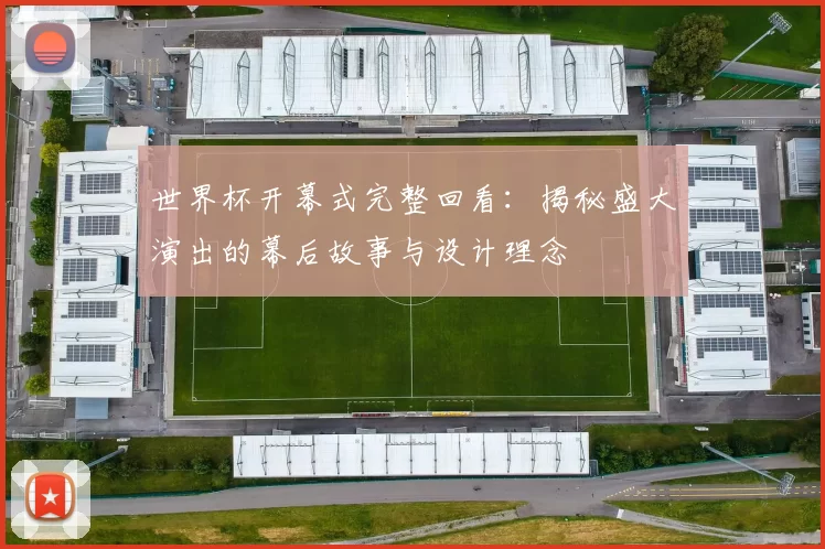 世界杯开幕式完整回看：揭秘盛大演出的幕后故事与设计理念