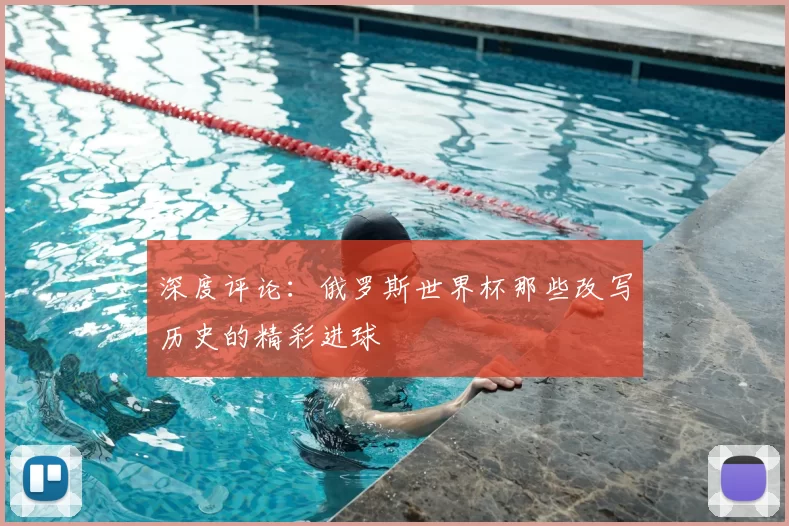 深度评论：俄罗斯世界杯那些改写历史的精彩进球