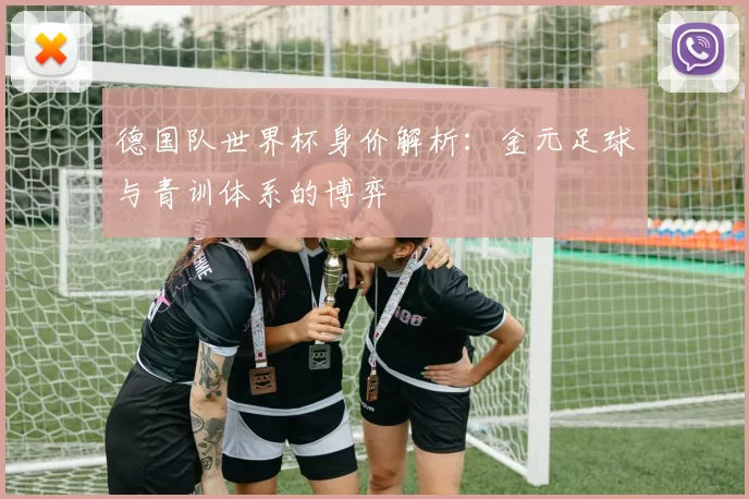 德国队世界杯身价解析:金元足球与青训体系的博弈