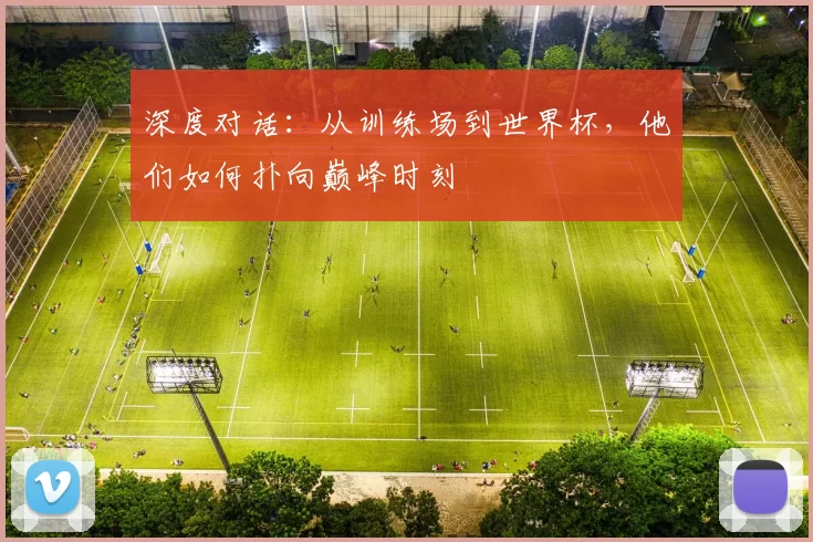 深度对话：从训练场到世界杯，他们如何扑向巅峰时刻