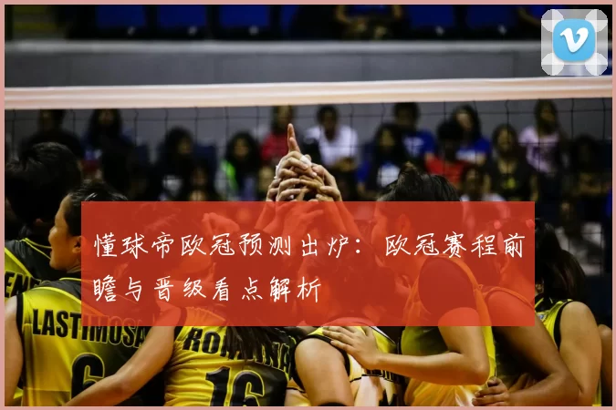 懂球帝欧冠预测出炉:欧冠赛程前瞻与晋级看点解析