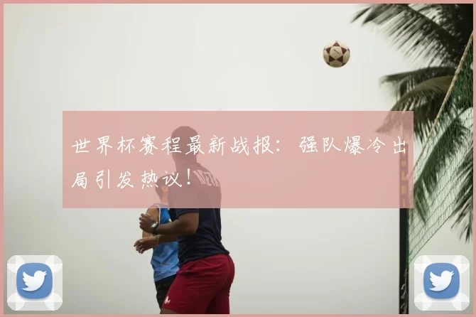 世界杯赛程最新战报:强队爆冷出局引发热议!