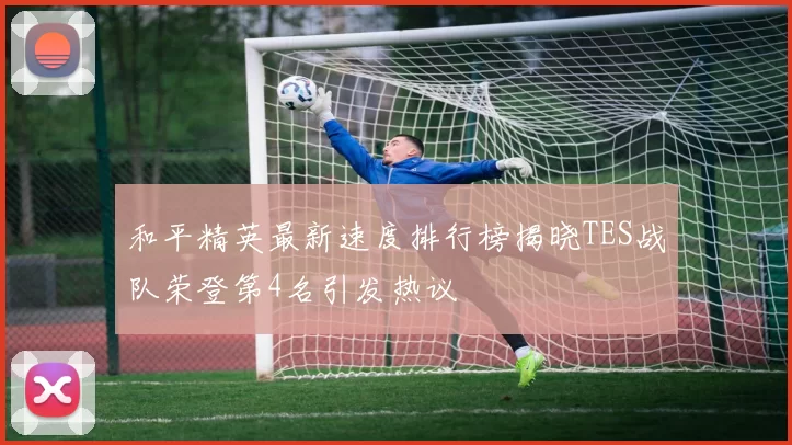和平精英最新速度排行榜揭晓TES战队荣登第4名引发热议