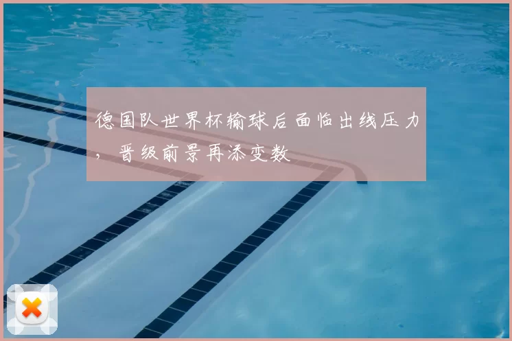 德国队世界杯输球后面临出线压力,晋级前景再添变数