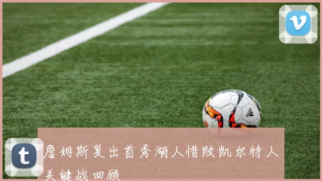 詹姆斯复出首秀湖人惜败凯尔特人关键战回顾