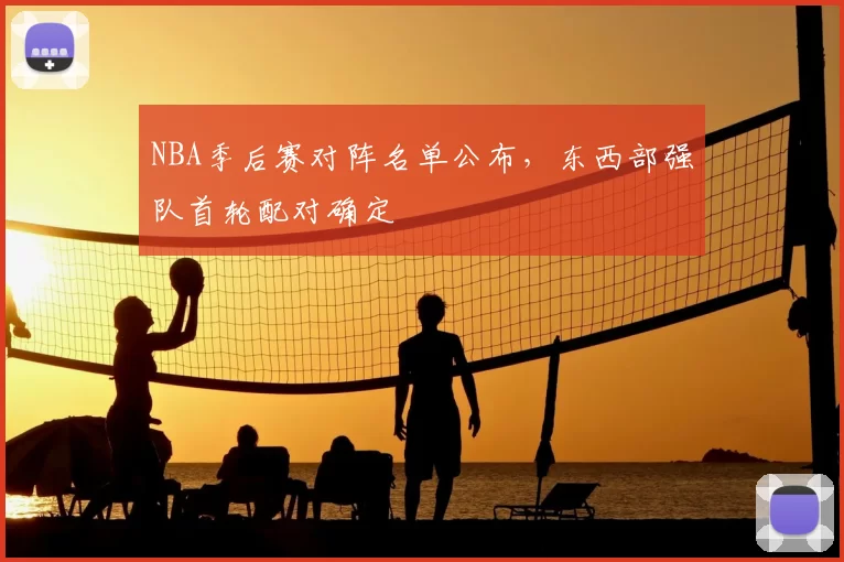 NBA季后赛对阵名单公布,东西部强队首轮配对确定