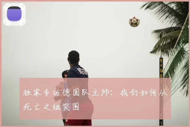 独家专访德国队主帅:我们如何从死亡之组突围