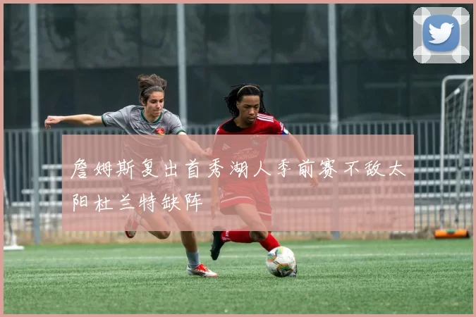 詹姆斯复出首秀湖人季前赛不敌太阳杜兰特缺阵