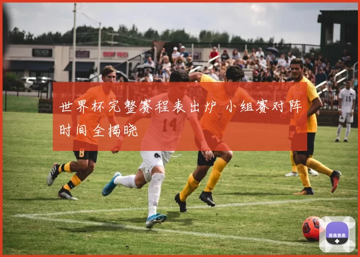 世界杯完整赛程表出炉 小组赛对阵时间全揭晓