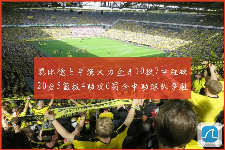 恩比德上半场火力全开10投7中狂砍20分5篮板4助攻6罚全中助球队争胜