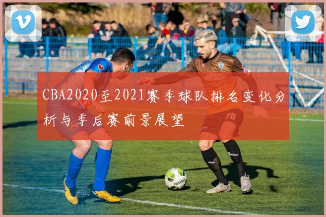 CBA2020至2021赛季球队排名变化分析与季后赛前景展望