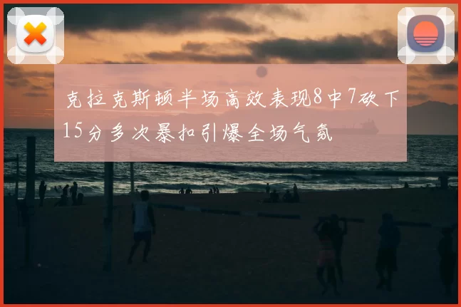 克拉克斯顿半场高效表现8中7砍下15分多次暴扣引爆全场气氛