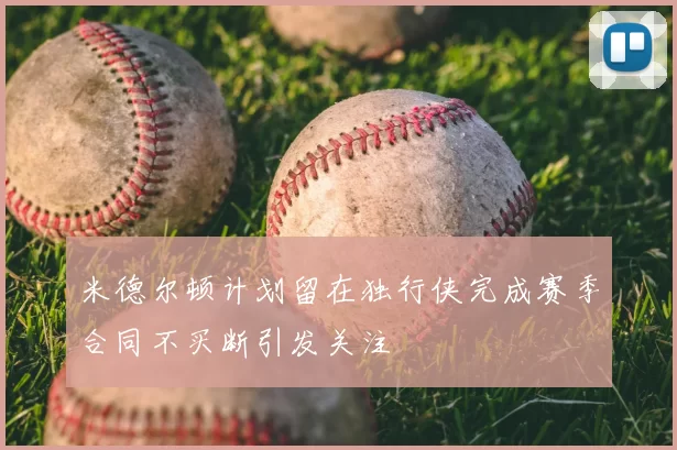 米德尔顿计划留在独行侠完成赛季合同不买断引发关注