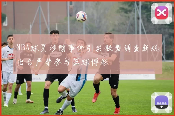 NBA球员涉赌事件引发联盟调查新规出台严禁参与篮球博彩