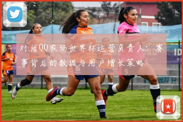 对话QQ农场世界杯运营负责人:赛事背后的数据与用户增长策略