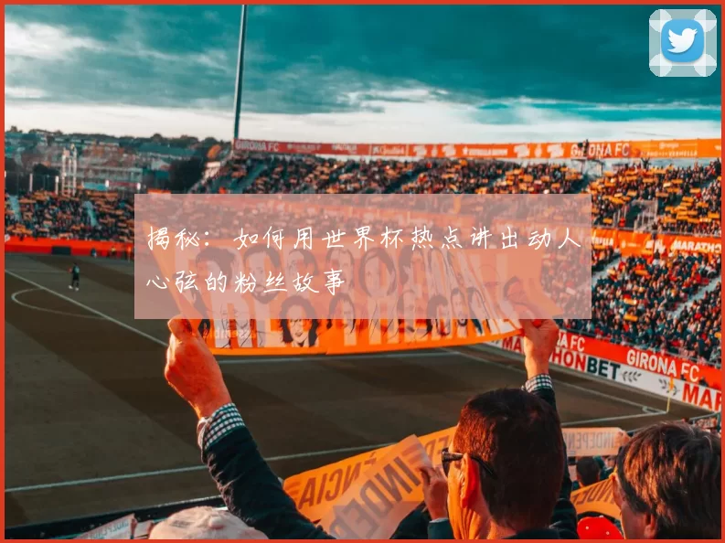 揭秘：如何用世界杯热点讲出动人心弦的粉丝故事