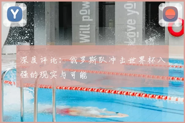 深度评论:俄罗斯队冲击世界杯八强的现实与可能
