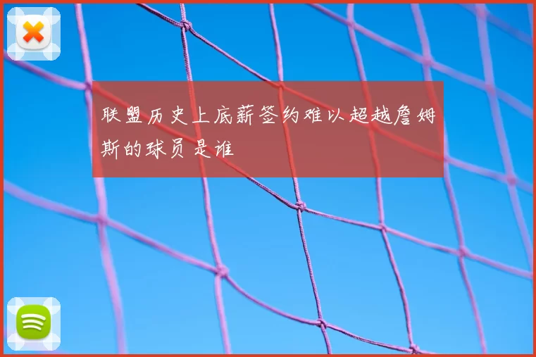 联盟历史上底薪签约难以超越詹姆斯的球员是谁