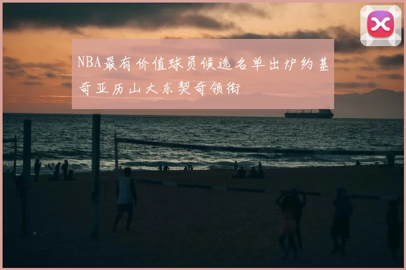 NBA最有价值球员候选名单出炉约基奇亚历山大东契奇领衔