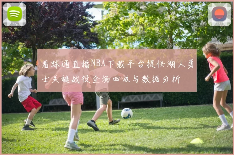 看球通直播NBA下载平台提供湖人勇士关键战役全场回放与数据分析