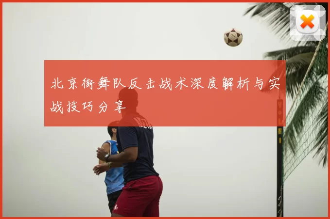 北京街舞队反击战术深度解析与实战技巧分享