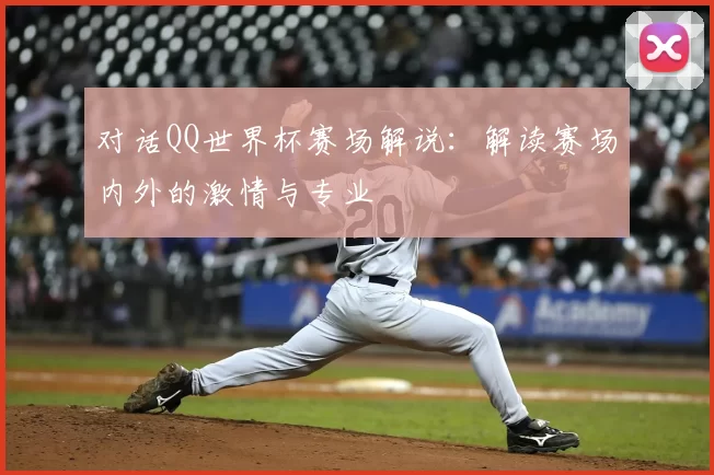 对话QQ世界杯赛场解说:解读赛场内外的激情与专业