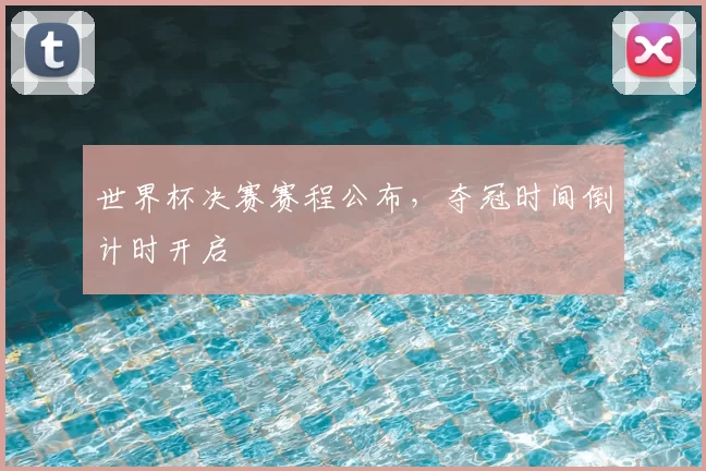 世界杯决赛赛程公布,夺冠时间倒计时开启