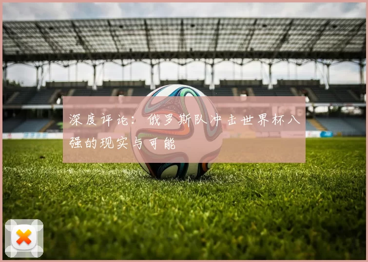 深度评论:俄罗斯队冲击世界杯八强的现实与可能