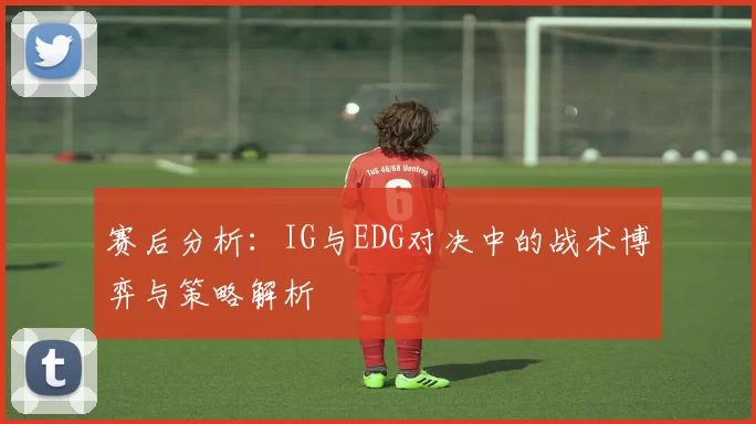 赛后分析:IG与EDG对决中的战术博弈与策略解析