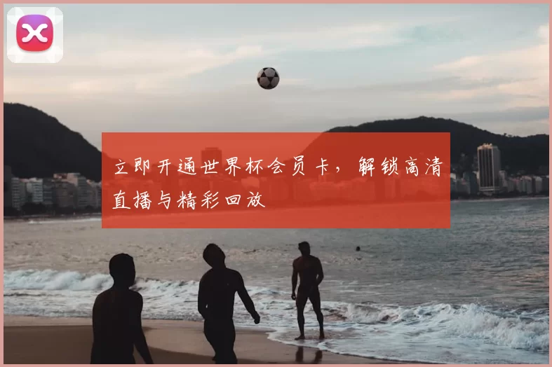 立即开通世界杯会员卡，解锁高清直播与精彩回放