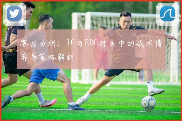 赛后分析:IG与EDG对决中的战术博弈与策略解析