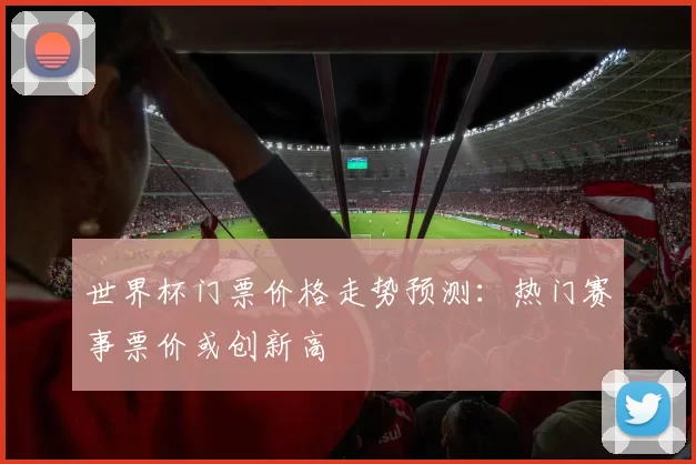 世界杯门票价格走势预测:热门赛事票价或创新高