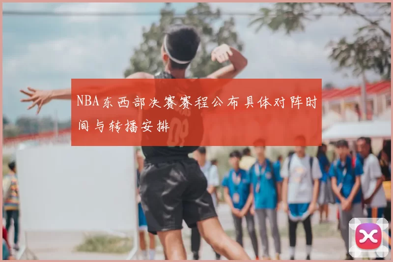 NBA东西部决赛赛程公布具体对阵时间与转播安排