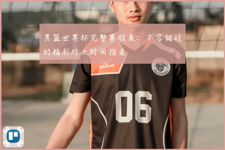 男篮世界杯完整赛程表：不容错过的精彩对决时间指南