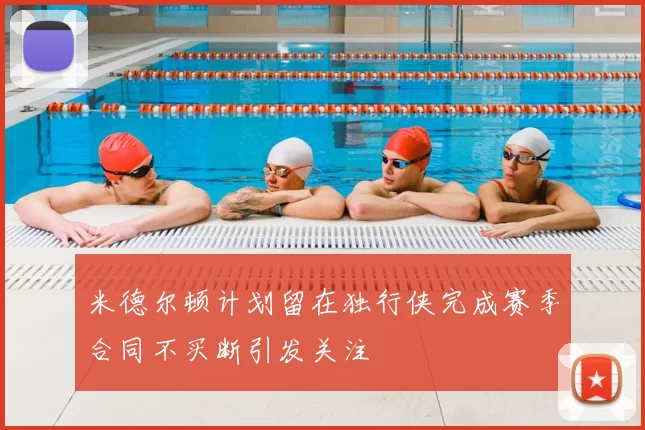 米德尔顿计划留在独行侠完成赛季合同不买断引发关注