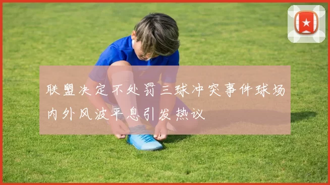联盟决定不处罚三球冲突事件球场内外风波平息引发热议