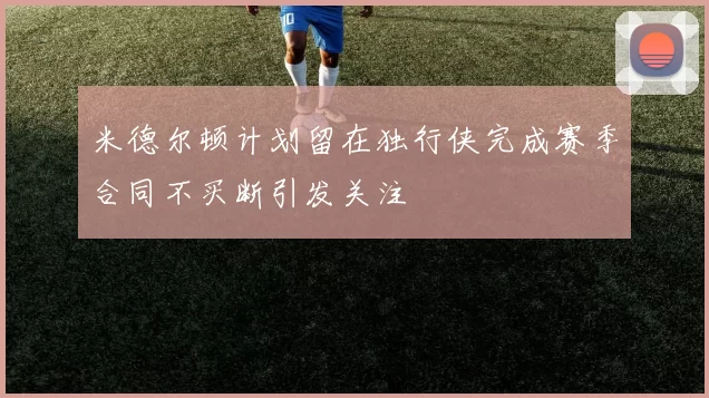 米德尔顿计划留在独行侠完成赛季合同不买断引发关注
