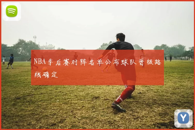 NBA季后赛对阵名单公布球队晋级路线确定
