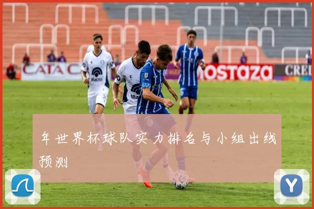 年世界杯球队实力排名与小组出线预测