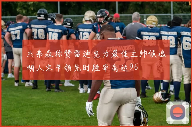 杰弗森称赞雷迪克为最佳主帅候选湖人末节领先时胜率高达96