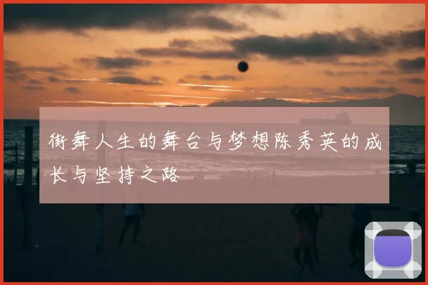 街舞人生的舞台与梦想陈秀英的成长与坚持之路
