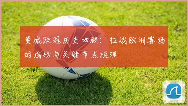 曼城欧冠历史回顾:征战欧洲赛场的成绩与关键节点梳理