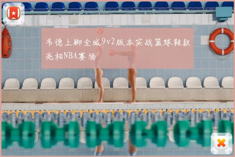 韦德上脚全城9v2版本实战篮球鞋款亮相NBA赛场