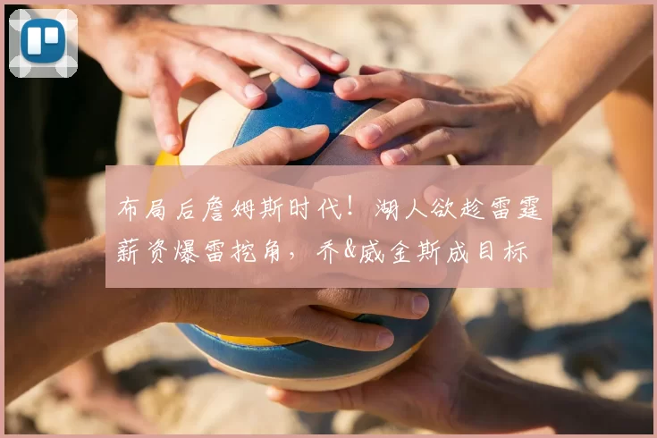 布局后詹姆斯时代!湖人欲趁雷霆薪资爆雷挖角,乔&威金斯成目标
