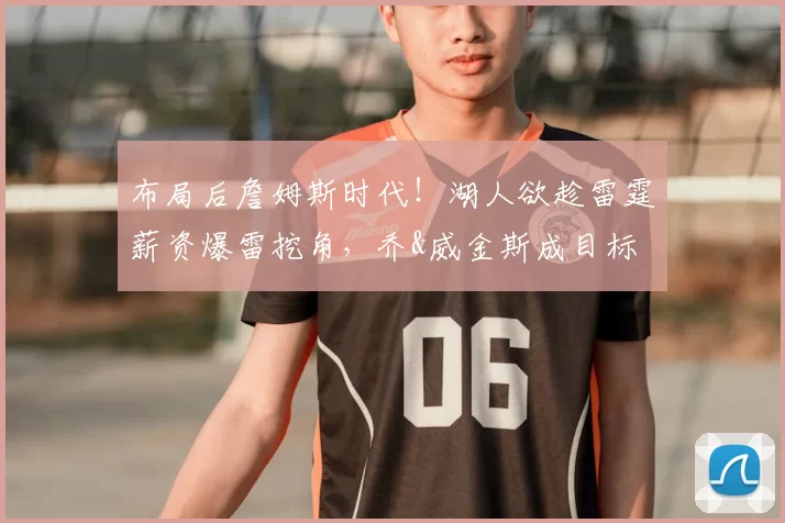 布局后詹姆斯时代!湖人欲趁雷霆薪资爆雷挖角,乔&威金斯成目标