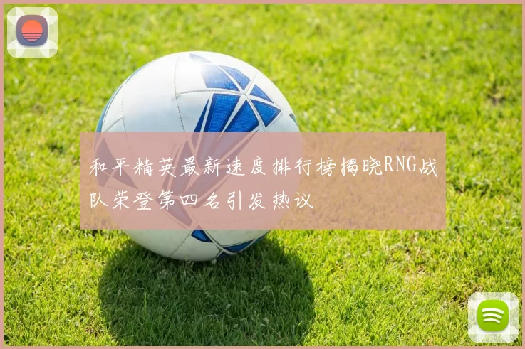 和平精英最新速度排行榜揭晓RNG战队荣登第四名引发热议