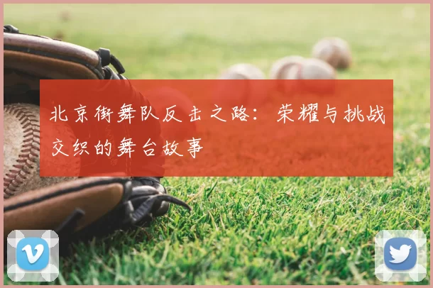 北京街舞队反击之路:荣耀与挑战交织的舞台故事