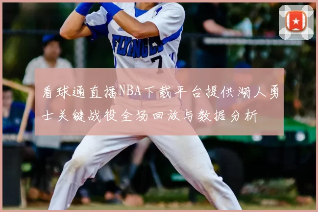 看球通直播NBA下载平台提供湖人勇士关键战役全场回放与数据分析